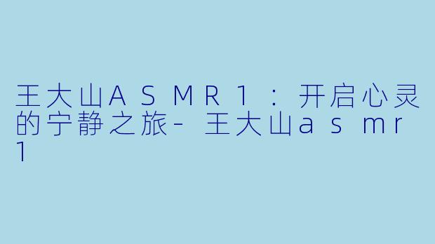 王大山ASMR1：开启心灵的宁静之旅-王大山asmr1