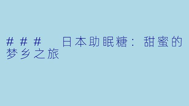 ### 日本助眠糖：甜蜜的梦乡之旅