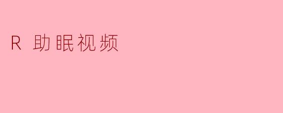 R助眠视频是什么,有什么帮助吗?****