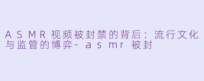 ASMR视频被封禁的背后:流行文化与监管的博弈