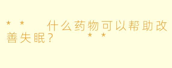 ** 什么药物可以帮助改善失眠? **