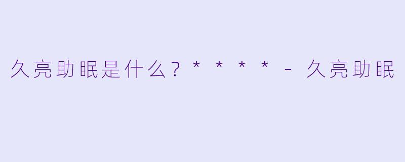 久亮助眠是什么？****