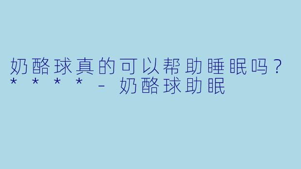 奶酪球真的可以帮助睡眠吗?****