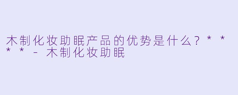 木制化妆助眠产品的优势是什么?****