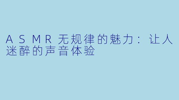 ASMR无规律的魅力：让人迷醉的声音体验