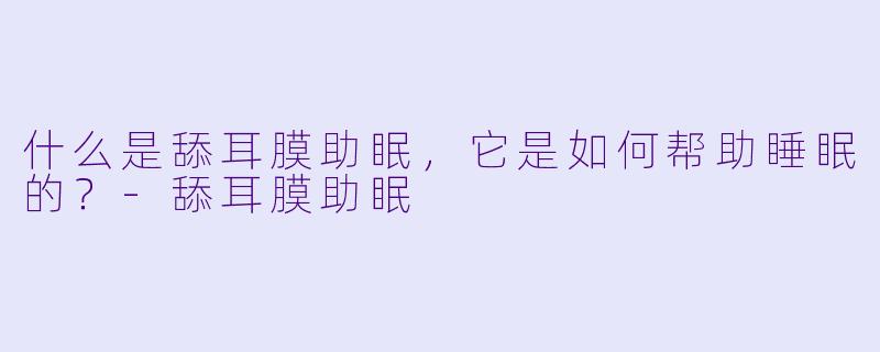 什么是舔耳膜助眠,它是如何帮助睡眠的?