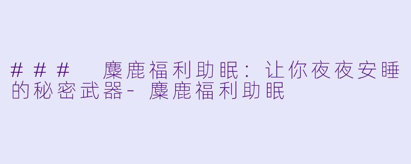 ### 麋鹿福利助眠:让你夜夜安睡的秘密武器