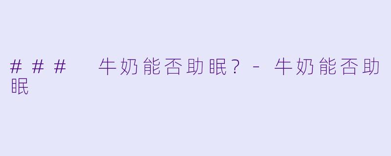 ### 牛奶能否助眠？-牛奶能否助眠