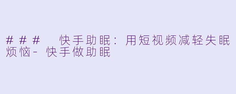 ### 快手助眠：用短视频减轻失眠烦恼-快手做助眠