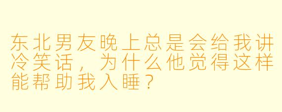 东北男友晚上总是会给我讲冷笑话，为什么他觉得这样能帮助我入睡？