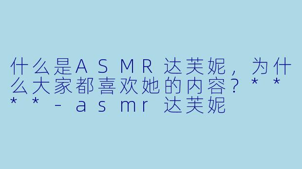 什么是ASMR达芙妮,为什么大家都喜欢她的内容?****