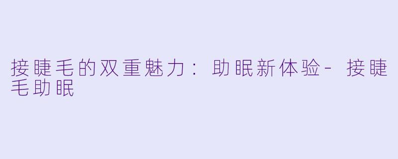 接睫毛的双重魅力：助眠新体验-接睫毛助眠
