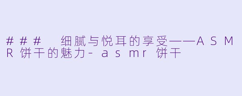 ### 细腻与悦耳的享受——ASMR饼干的魅力-asmr饼干