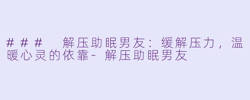 ### 解压助眠男友:缓解压力,温暖心灵的依靠
