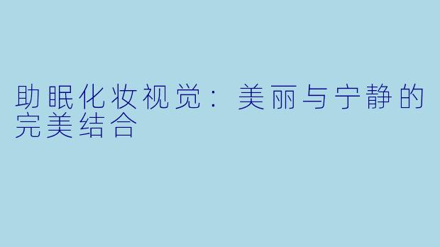 助眠化妆视觉:美丽与宁静的完美结合