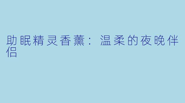 助眠精灵香薰：温柔的夜晚伴侣