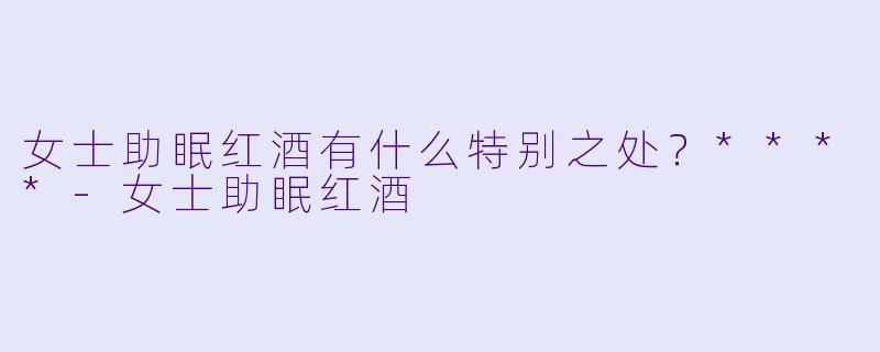 女士助眠红酒有什么特别之处?****