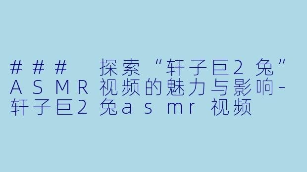 ### 探索“轩子巨2兔”ASMR视频的魅力与影响-轩子巨2兔asmr视频