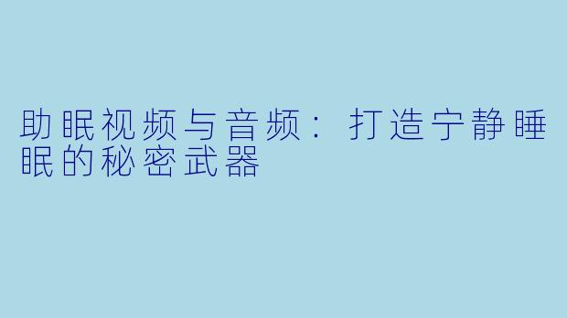 助眠视频与音频：打造宁静睡眠的秘密武器