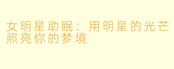 女明星助眠:用明星的光芒照亮你的梦境