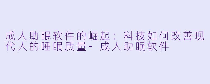 成人助眠软件的崛起：科技如何改善现代人的睡眠质量-成人助眠软件