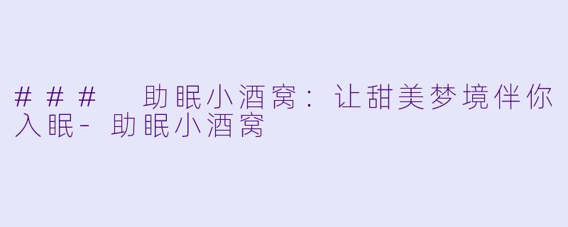 ### 助眠小酒窝：让甜美梦境伴你入眠-助眠小酒窝