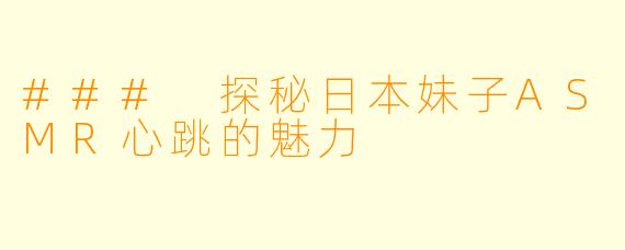 ### 探秘日本妹子ASMR心跳的魅力