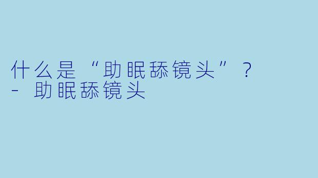 什么是“助眠舔镜头”？  -助眠舔镜头