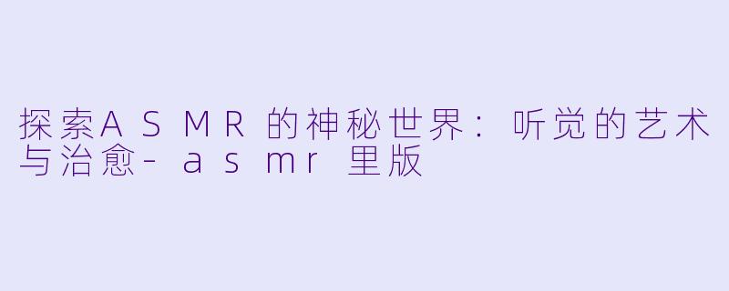 探索ASMR的神秘世界：听觉的艺术与治愈-asmr里版