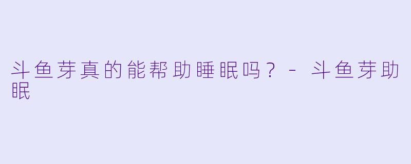 斗鱼芽真的能帮助睡眠吗？