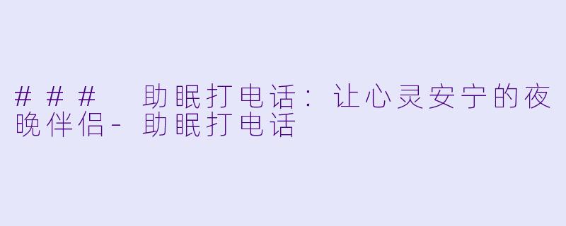 ### 助眠打电话：让心灵安宁的夜晚伴侣-助眠打电话
