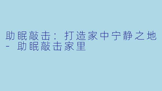 助眠敲击：打造家中宁静之地-助眠敲击家里