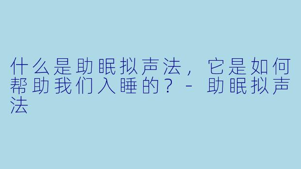 什么是助眠拟声法,它是如何帮助我们入睡的?