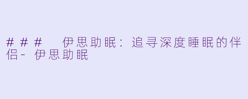 ### 伊思助眠：追寻深度睡眠的伴侣-伊思助眠