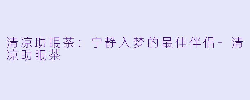 清凉助眠茶:宁静入梦的最佳伴侣