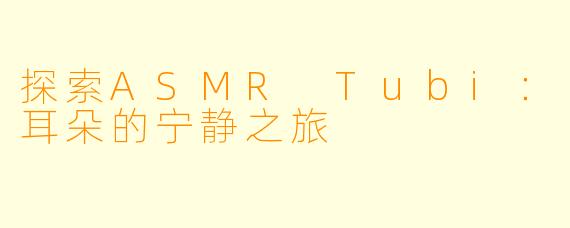 探索ASMR Tubi：耳朵的宁静之旅