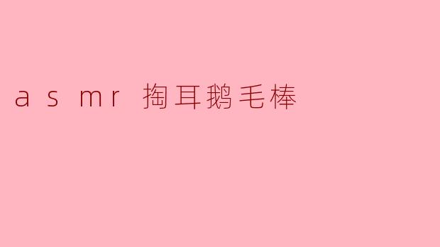 asmr掏耳鹅毛棒