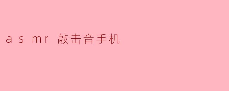 什么是ASMR敲击音手机,它有什么特点?