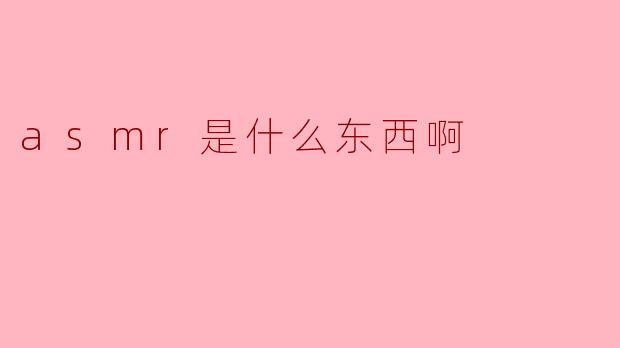 ASMR是什么东西啊?****