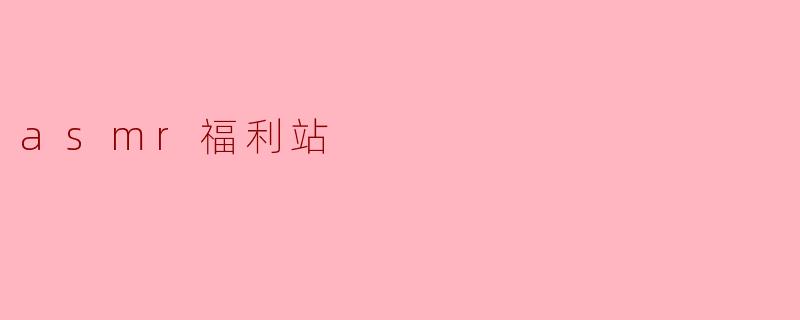 什么是ASMR福利站,它有什么特别之处?
