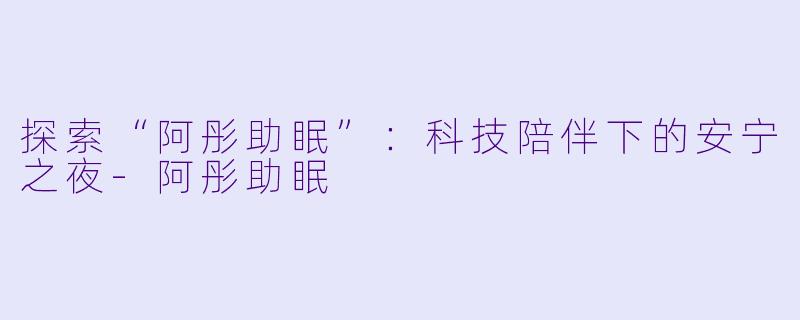 探索“阿彤助眠”：科技陪伴下的安宁之夜-阿彤助眠