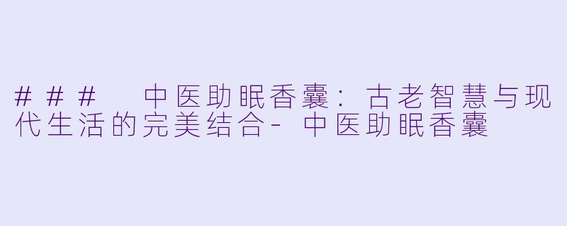 ### 中医助眠香囊：古老智慧与现代生活的完美结合-中医助眠香囊