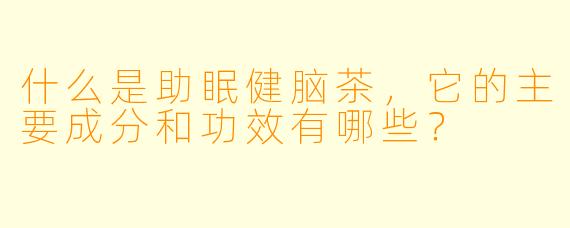 什么是助眠健脑茶,它的主要成分和功效有哪些?
