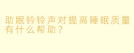 助眠钤铃声对提高睡眠质量有什么帮助？