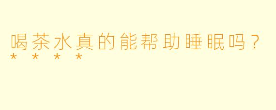 喝茶水真的能帮助睡眠吗?****