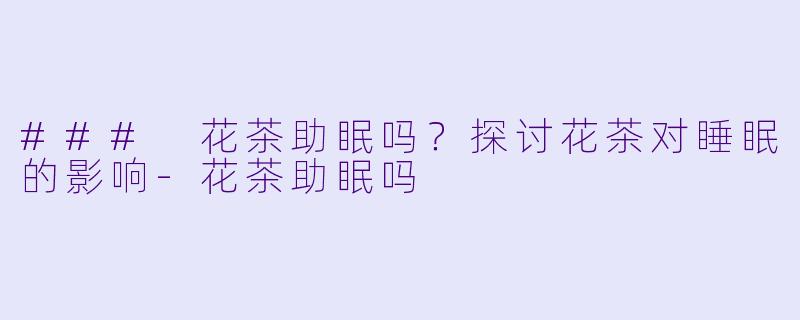 ### 花茶助眠吗?探讨花茶对睡眠的影响