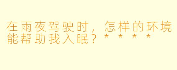 在雨夜驾驶时,怎样的环境能帮助我入眠?****