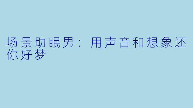 场景助眠男：用声音和想象还你好梦