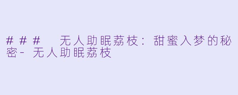 ### 无人助眠荔枝：甜蜜入梦的秘密-无人助眠荔枝