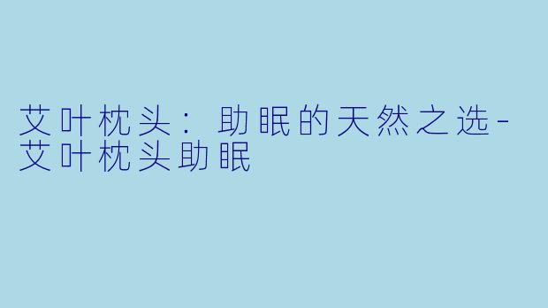 艾叶枕头：助眠的天然之选